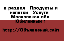  в раздел : Продукты и напитки » Услуги . Московская обл.,Юбилейный г.